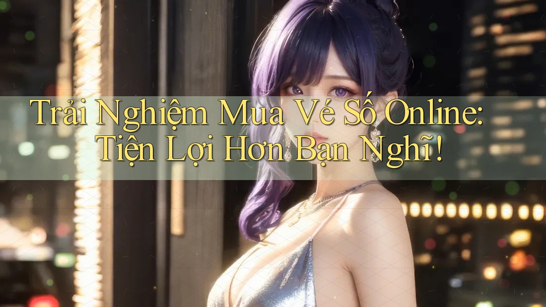 Trải Nghiệm Mua Vé Số Online: Tiện Lợi Hơn Bạn Nghĩ!