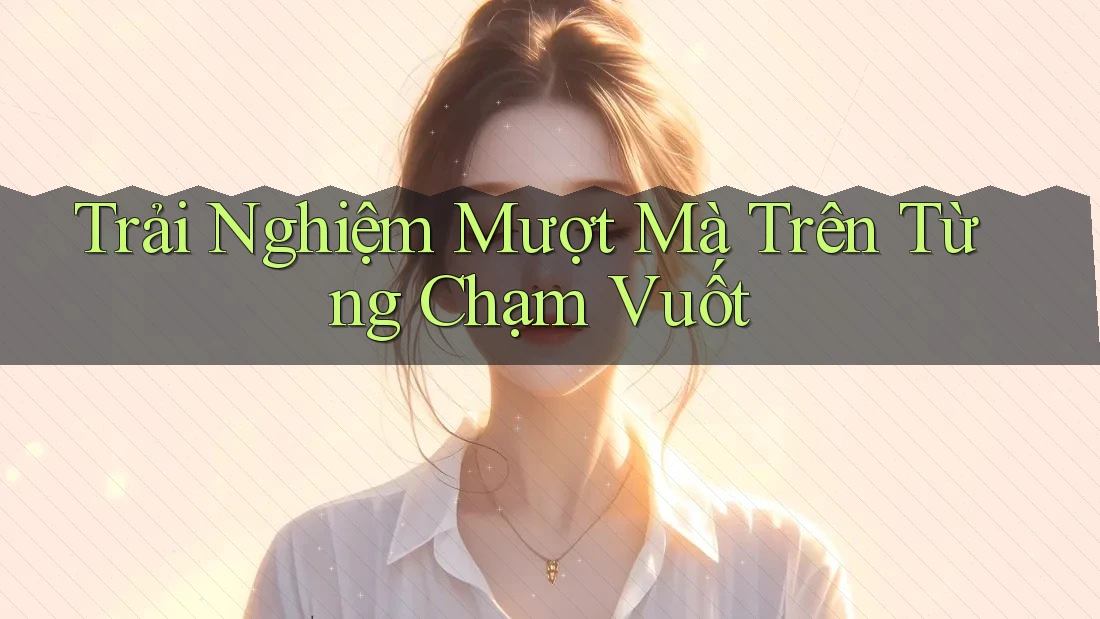 Trải Nghiệm Mượt Mà Trên Từng Chạm Vuốt