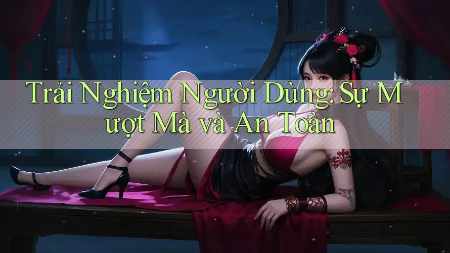 Trải Nghiệm Người Dùng: Sự Mượt Mà và An Toàn