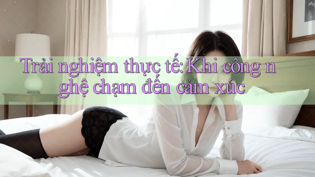 Trải nghiệm thực tế: Khi công nghệ chạm đến cảm xúc Trải nghiệm thực tế: Khi công nghệ chạm đến cảm xúc