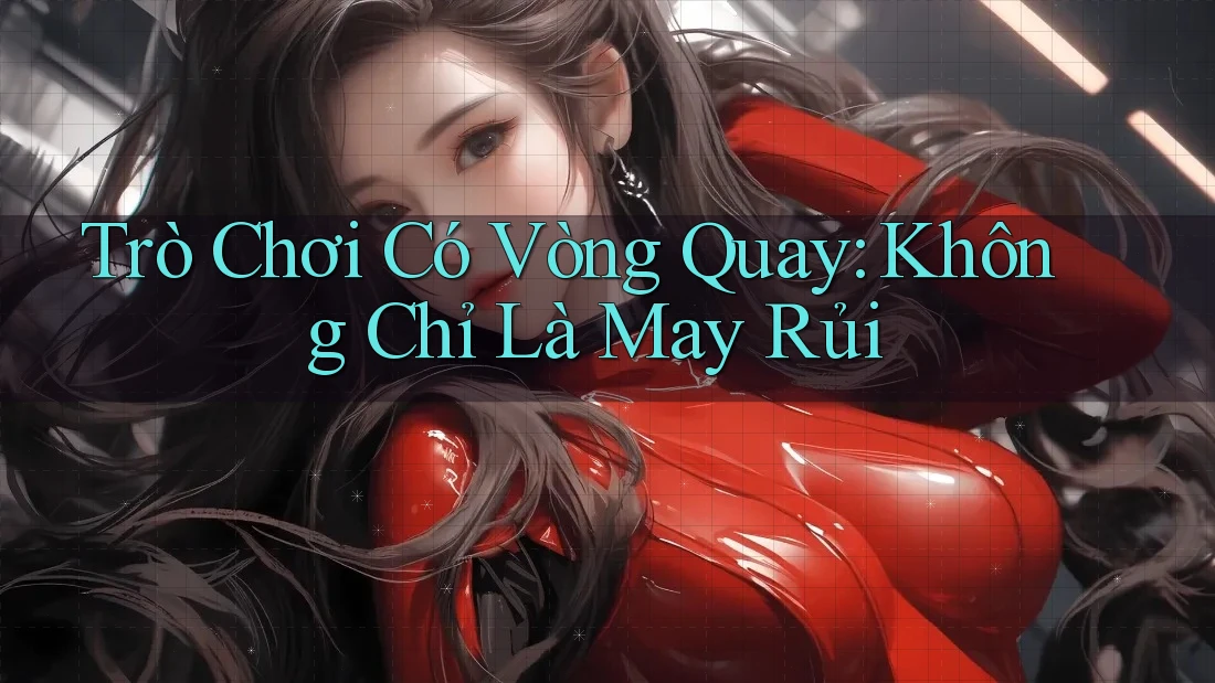 Trò Chơi Có Vòng Quay: Không Chỉ Là May Rủi Trò Chơi Có Vòng Quay: Không Chỉ Là May Rủi