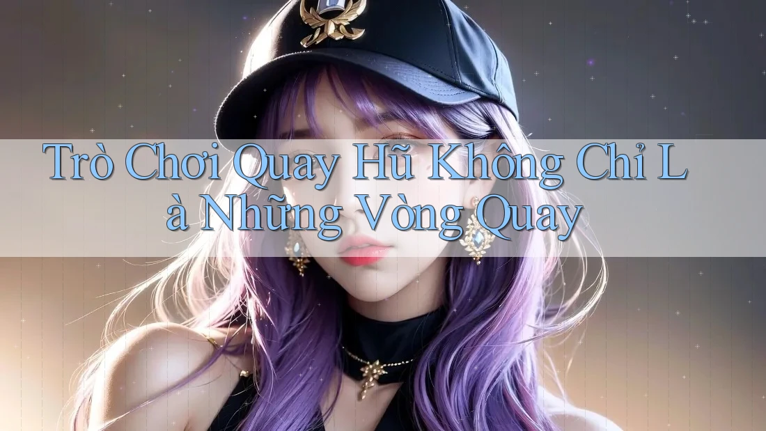 Trò Chơi Quay Hũ Không Chỉ Là Những Vòng Quay Trò Chơi Quay Hũ Không Chỉ Là Những Vòng Quay