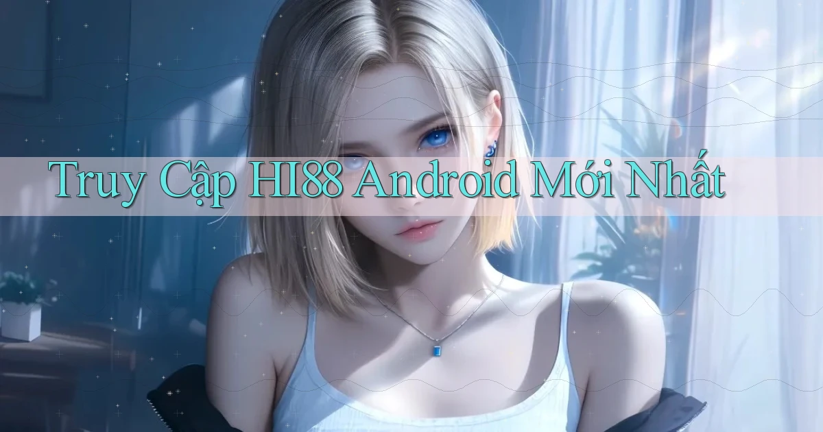 truy cập hi88 android mới nhất