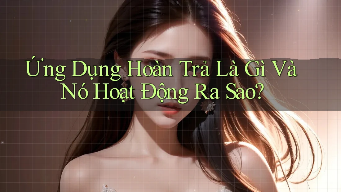 Ứng Dụng Hoàn Trả Là Gì Và Nó Hoạt Động Ra Sao?