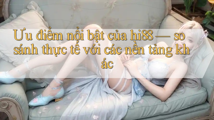 Ưu điểm nổi bật của hi88 — so sánh thực tế với các nền tảng khác Ưu điểm nổi bật của hi88 — so sánh thực tế với các nền tảng khác
