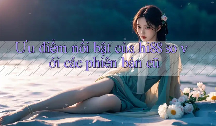 Ưu điểm nổi bật của hi88 so với các phiên bản cũ Ưu điểm nổi bật của hi88 so với các phiên bản cũ