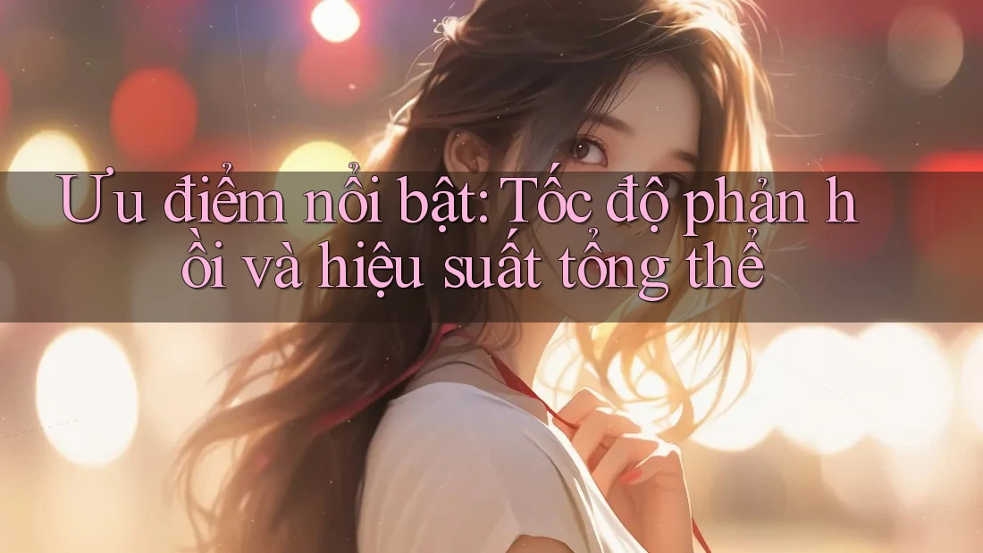 Ưu điểm nổi bật: tốc độ phản hồi và hiệu suất tổng thể Ưu điểm nổi bật: tốc độ phản hồi và hiệu suất tổng thể