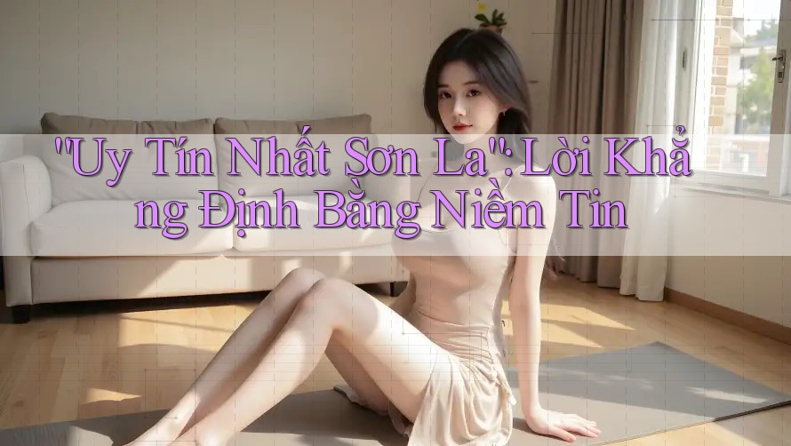 “Uy Tín Nhất Sơn La”: Lời Khẳng Định Bằng Niềm Tin