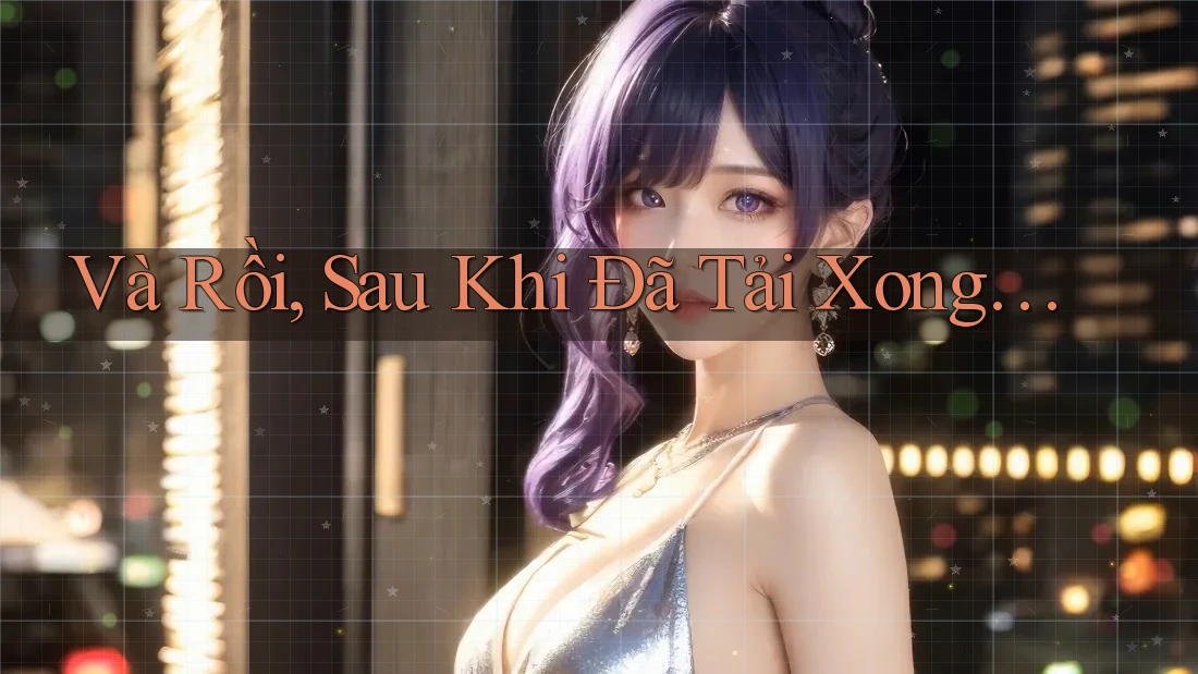 Và Rồi, Sau Khi Đã Tải Xong…