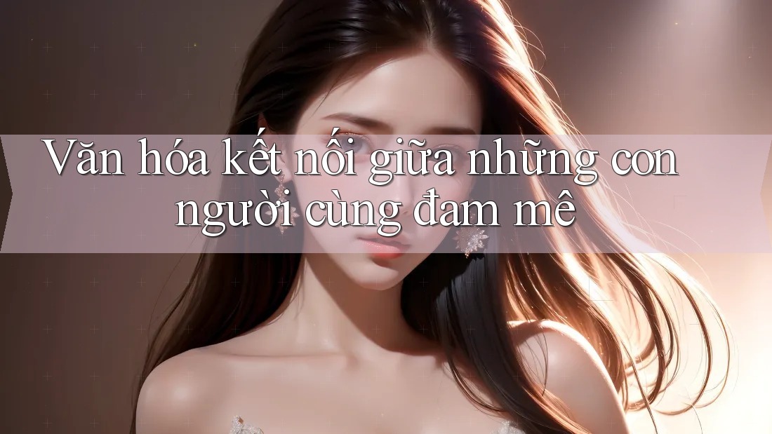 Văn hóa kết nối giữa những con người cùng đam mê Văn hóa kết nối giữa những con người cùng đam mê
