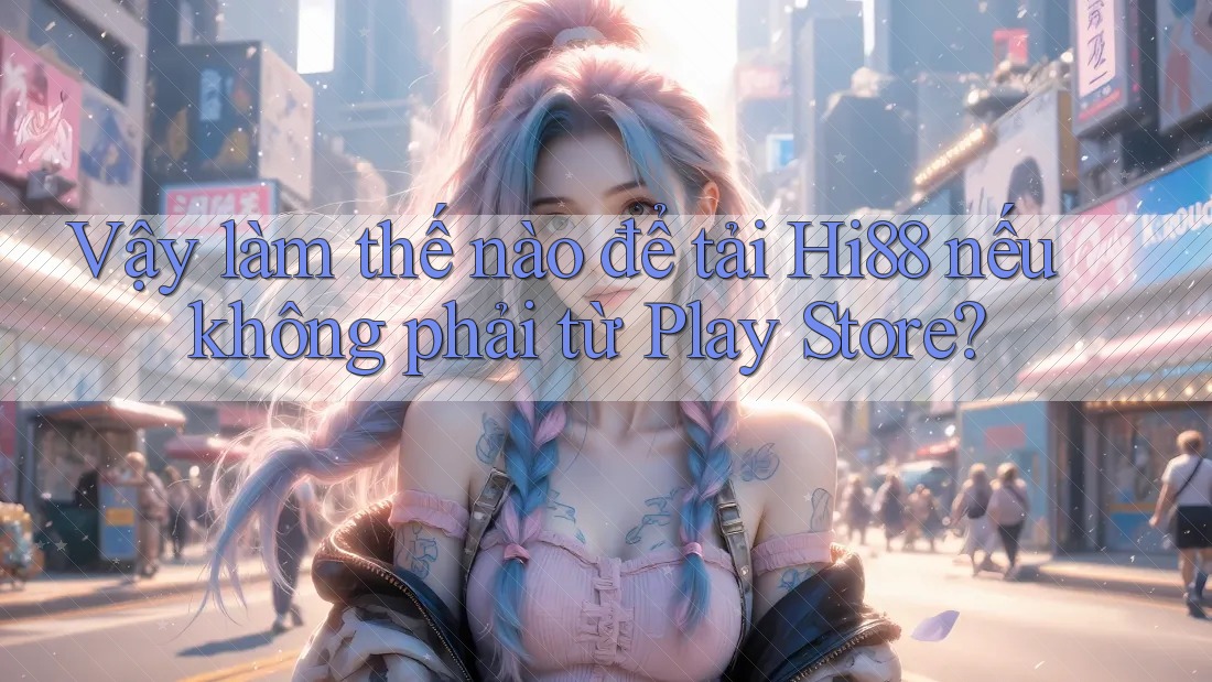 Vậy làm thế nào để tải Hi88 nếu không phải từ Play Store?