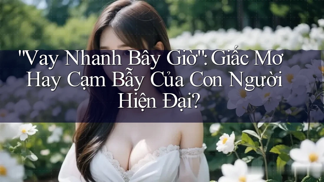 “Vay Nhanh Bây Giờ”: Giấc Mơ Hay Cạm Bẫy Của Con Người Hiện Đại?