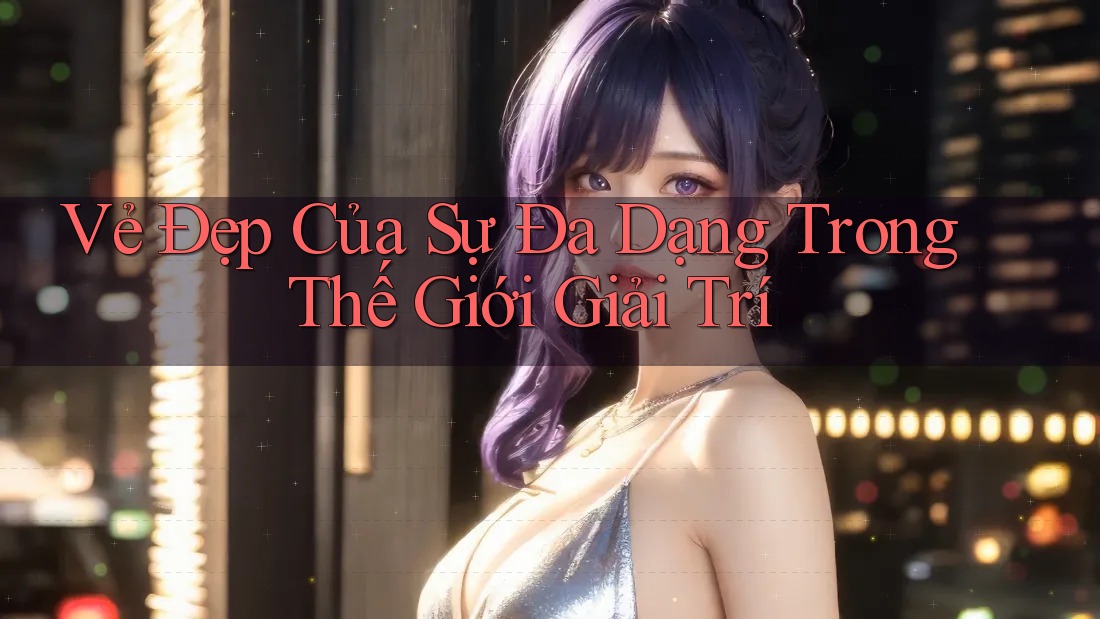 Vẻ Đẹp Của Sự Đa Dạng Trong Thế Giới Giải Trí