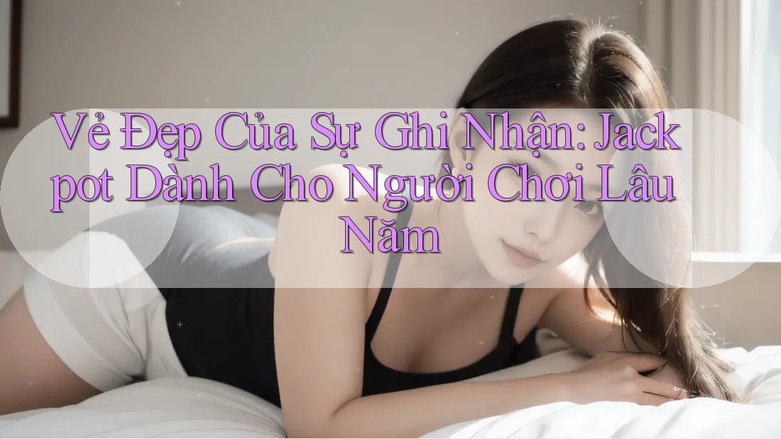 Vẻ Đẹp Của Sự Ghi Nhận: Jackpot Dành Cho Người Chơi Lâu Năm