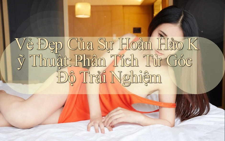 Vẻ Đẹp Của Sự Hoàn Hảo Kỹ Thuật: Phân Tích Từ Góc Độ Trải Nghiệm Vẻ Đẹp Của Sự Hoàn Hảo Kỹ Thuật: Phân Tích Từ Góc Độ Trải Nghiệm