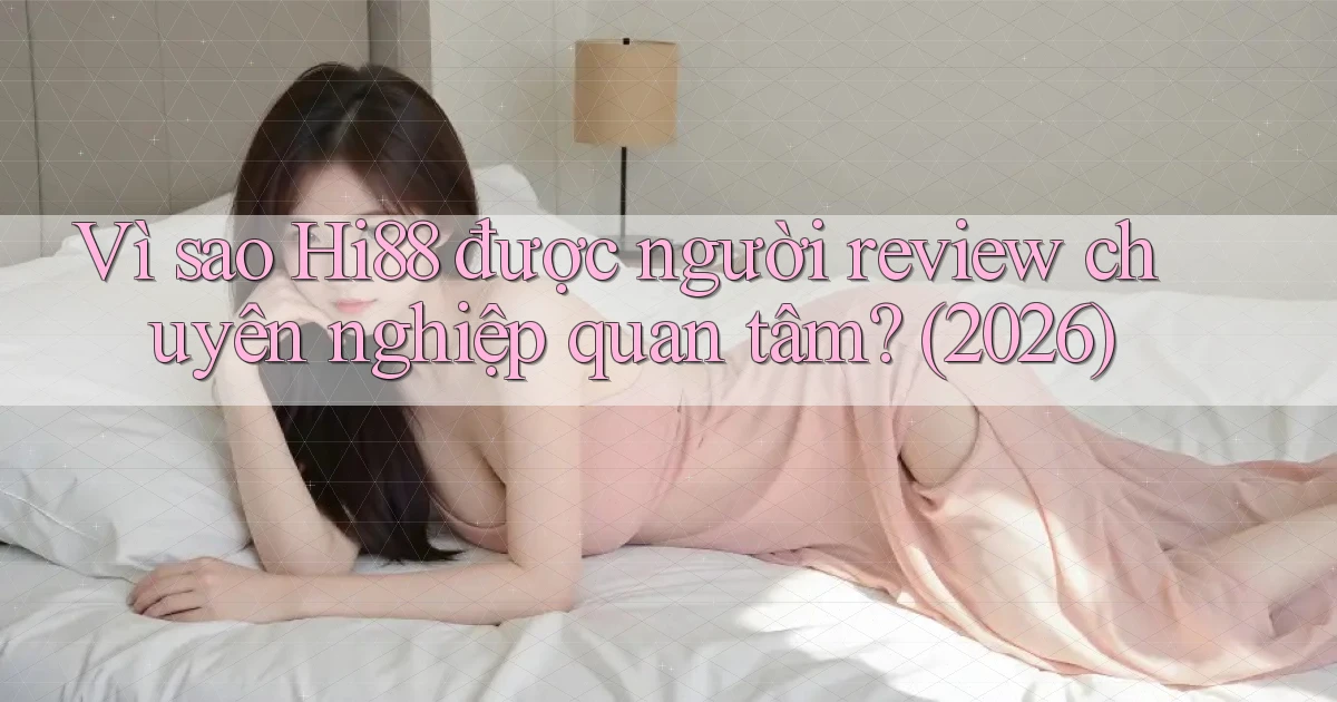 Vì sao Hi88 được người review chuyên nghiệp quan tâm (2026)