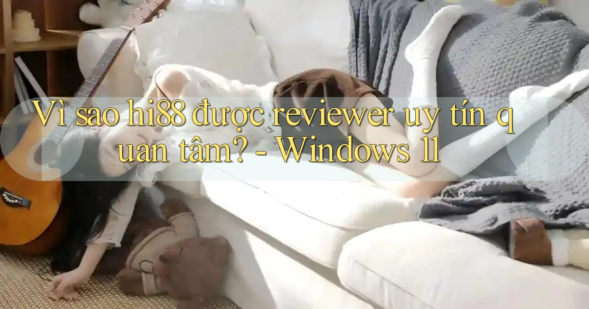 Vì sao hi88 được reviewer uy tín quan tâm   Windows 11