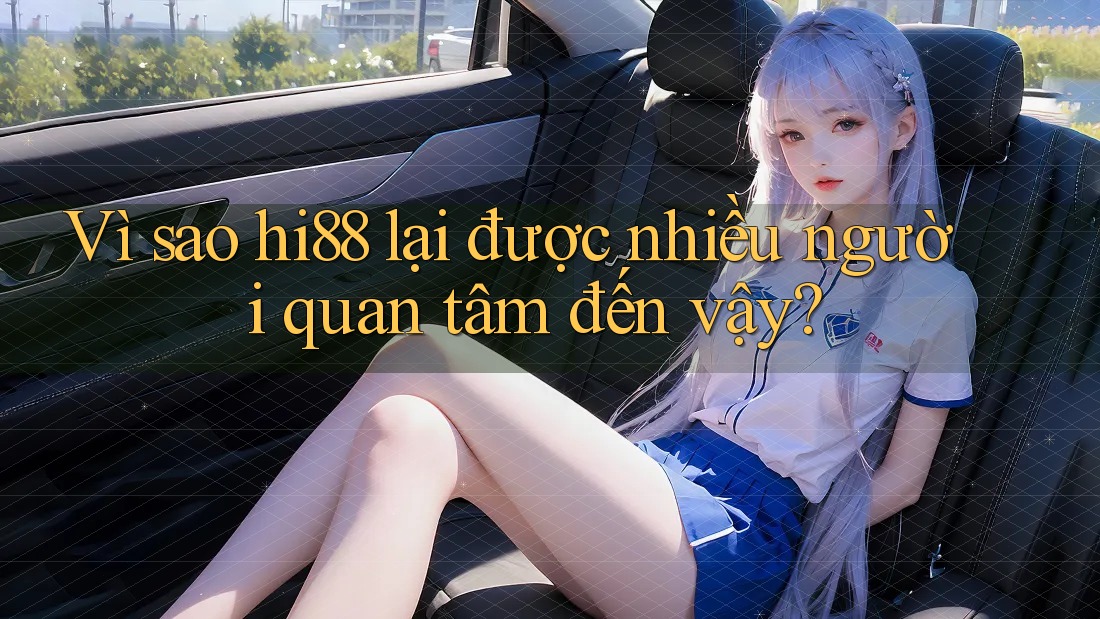 Vì sao hi88 lại được nhiều người quan tâm đến vậy?