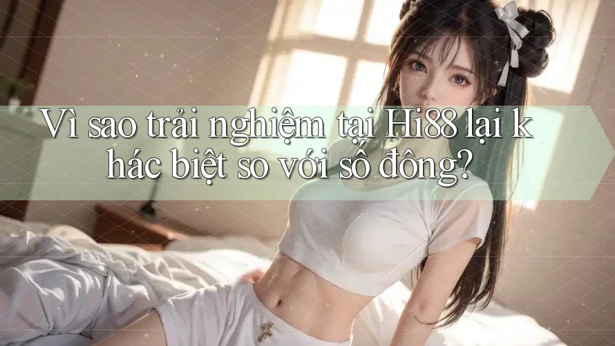 Vì sao trải nghiệm tại Hi88 lại khác biệt so với số đông?