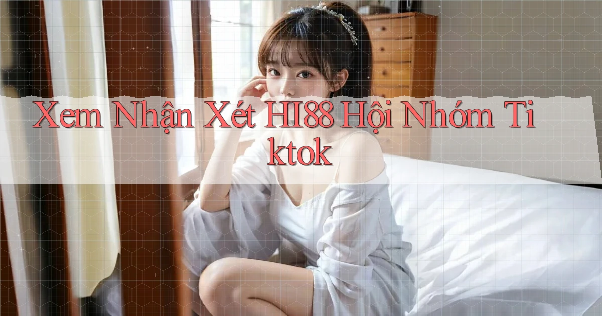 xem nhận xét hi88 hội nhóm tiktok