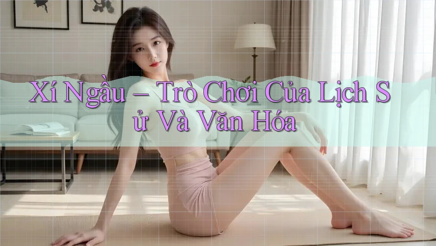 Xí Ngầu – Trò Chơi Của Lịch Sử Và Văn Hóa