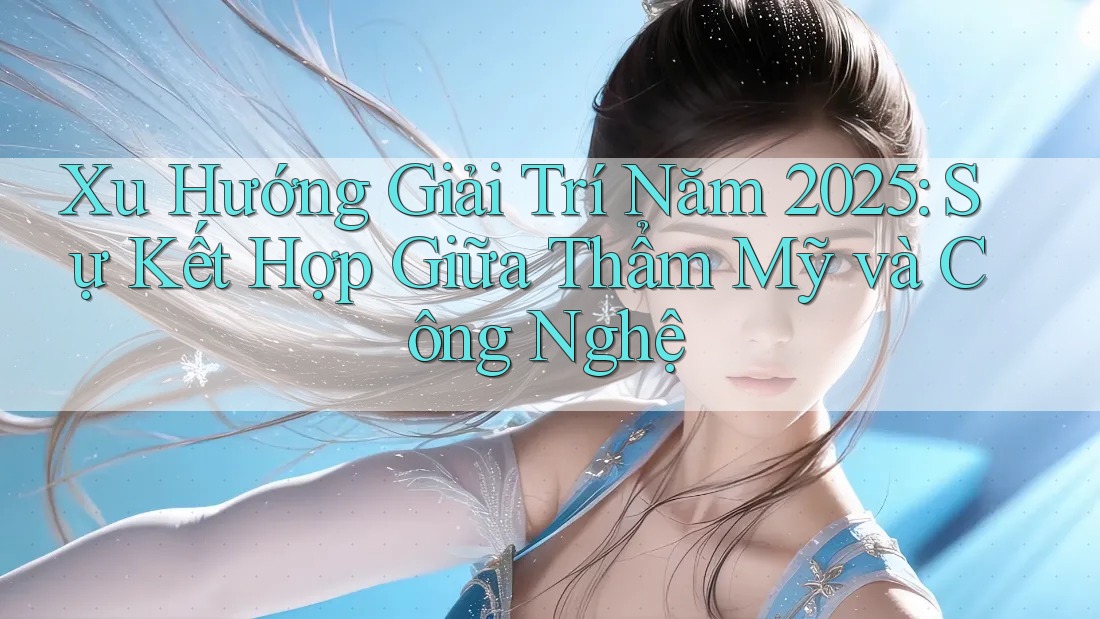 Xu Hướng Giải Trí Năm 2025: Sự Kết Hợp Giữa Thẩm Mỹ và Công Nghệ