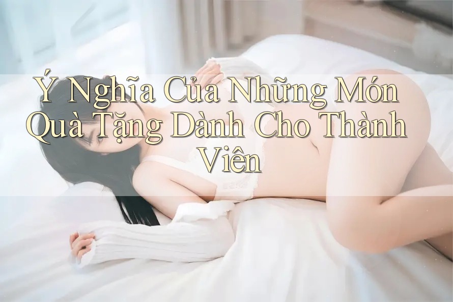 Ý Nghĩa Của Những Món Quà Tặng Dành Cho Thành Viên