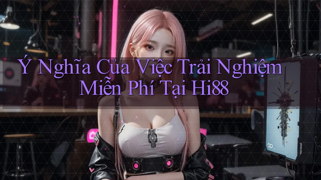 Ý Nghĩa Của Việc Trải Nghiệm Miễn Phí Tại Hi88